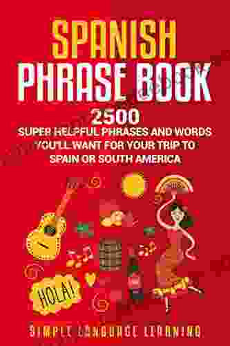 Spanish Phrase Book: 2500 Super Helpful Phrases And Words You Ll Want For Your Trip To Spain Or South America