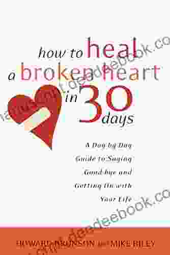 How To Heal A Broken Heart In 30 Days: A Day By Day Guide To Saying Good Bye And Getting On With Your Life