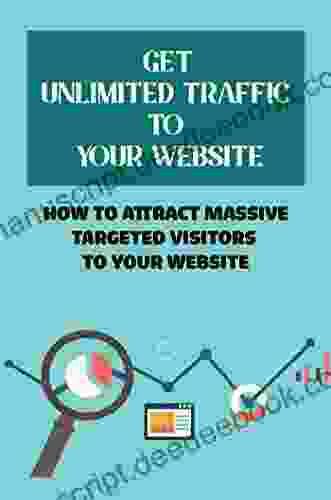 Get Unlimited Traffic To Your Website: How To Attract Massive Targeted Visitors To Your Website