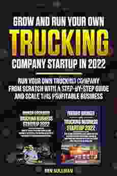 Grow And Run Your Own Trucking Company Startup In 2024 (2 In 1): Run Your Own Trucking Company From Scratch With A Step By Step Guide And Scale This Profitable Business