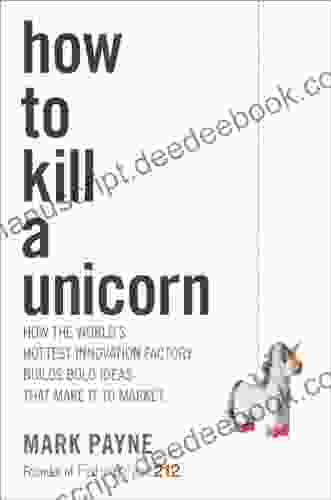 How To Kill A Unicorn: How The World S Hottest Innovation Factory Builds Bold Ideas That Make It To Market