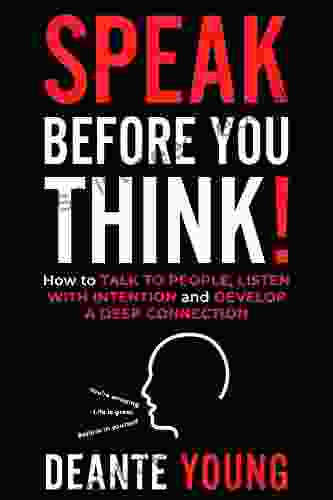 Speak Before You Think : How To Talk To People Listen With Intention And Develop A Deep Connection