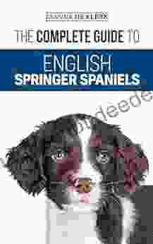 The Complete Guide To English Springer Spaniels: Learn The Basics Of Training Nutrition Recall Hunting Grooming Health Care And More