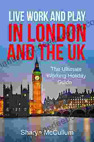 Live Work And Play In London And The United Kingdom: The Ultimate Working Holiday Guide