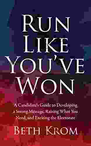 Run Like You Ve Won: A Candidate S Guide To Developing A Strong Message Raising What You Need And Exciting The Electorate