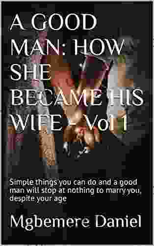 A GOOD MAN: HOW SHE BECAME HIS WIFE Vol 1: Simple Things You Can Do And A Good Man Will Stop At Nothing To Marry You Despite Your Age