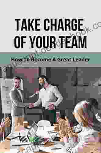 Take Charge Of Your Team: How To Become A Great Leader