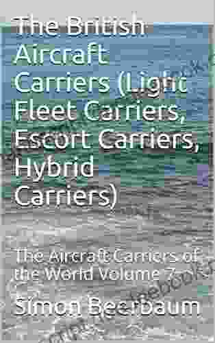 The British Aircraft Carriers (Light Fleet Carriers Escort Carriers Hybrid Carriers): The Aircraft Carriers Of The World Volume 7