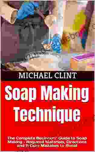Soap Making Technique: The Complete Beginners Guide To Soap Making Required Materials Directions And 11 Core Mistakes To Avoid