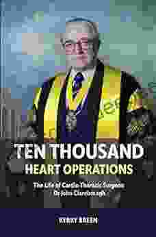 Ten Thousand Heart Operations: The Life Of Cardio Thoracic Surgeon Dr John Clarebrough