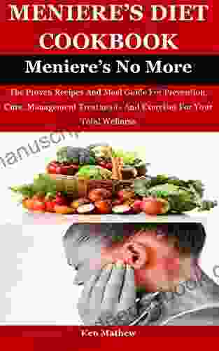 MENIERE S DIET COOKBOOK: The Proven Recipes And Meal Guide For Prevention Cure Management Treatments And Exercises For Your Total Wellness