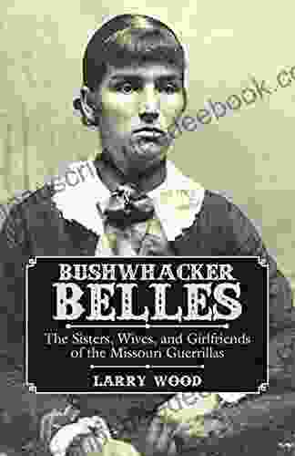 Bushwhacker Belles: The Sisters Wives And Girlfriends Of The Missouri Guerrillas