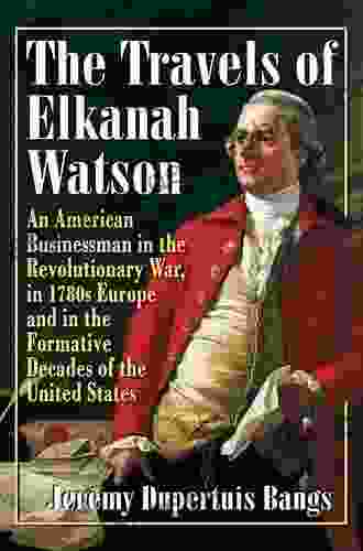 The Travels Of Elkanah Watson: An American Businessman In The Revolutionary War In 1780s Europe And In The Formative Decades Of The United States