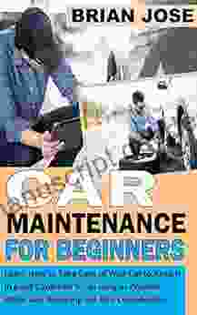 CAR MAINTENANCE FOR BEGINNERS: Learn How To Take Care Of Your Car To Keep It In Good Condition For As Long As Possible While Also Reducing The Bills Considerably
