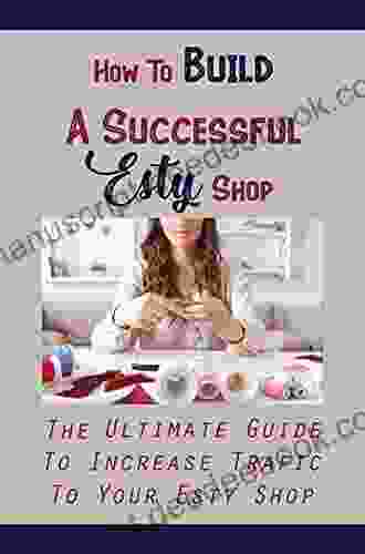 How To Build A Successful Esty Shop: The Ultimate Guide To Increase Trafic To Your Esty Shop: Etsy Marketing Strategy 2024